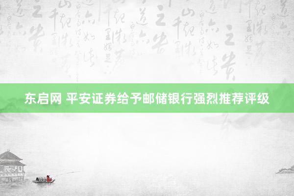 东启网 平安证券给予邮储银行强烈推荐评级