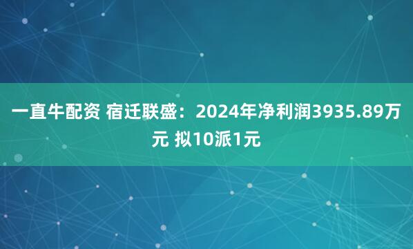 一直牛配资 宿迁联盛：2024年净利润3935.89万元 拟10派1元