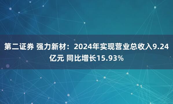 第二证券 强力新材：2024年实现营业总收入9.24亿元 同比增长15.93%