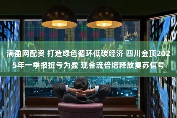满盈网配资 打造绿色循环低碳经济 四川金顶2025年一季报扭亏为盈 现金流倍增释放复苏信号