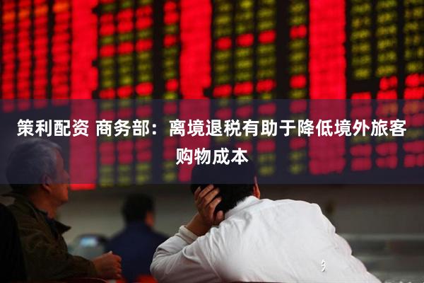 策利配资 商务部：离境退税有助于降低境外旅客购物成本