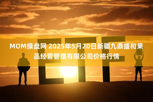 MOM操盘网 2025年5月20日新疆九鼎盛和果品经营管理有限公司价格行情