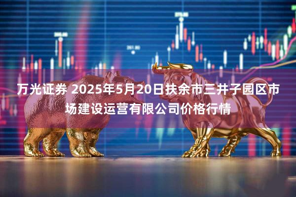 万光证券 2025年5月20日扶余市三井子园区市场建设运营有限公司价格行情