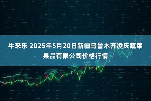 牛来乐 2025年5月20日新疆乌鲁木齐凌庆蔬菜果品有限公司价格行情