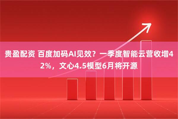 贵盈配资 百度加码AI见效？一季度智能云营收增42%，文心4.5模型6月将开源