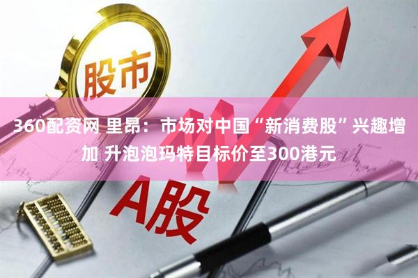 360配资网 里昂：市场对中国“新消费股”兴趣增加 升泡泡玛特目标价至300港元