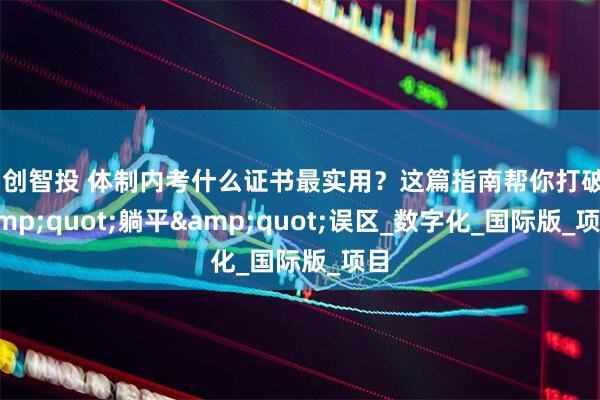 利创智投 体制内考什么证书最实用？这篇指南帮你打破&quot;躺平&quot;误区_数字化_国际版_项目