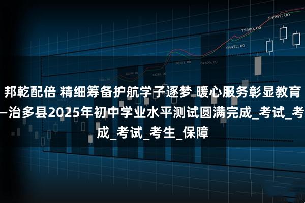 邦乾配倍 精细筹备护航学子逐梦 暖心服务彰显教育担当———治多县2025年初中学业水平测试圆满完成_考试_考生_保障