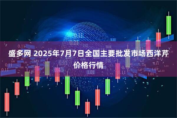 盛多网 2025年7月7日全国主要批发市场西洋芹价格行情