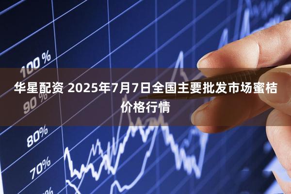 华星配资 2025年7月7日全国主要批发市场蜜桔价格行情