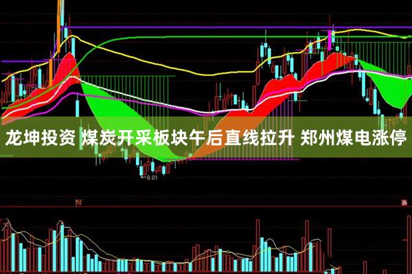 龙坤投资 煤炭开采板块午后直线拉升 郑州煤电涨停