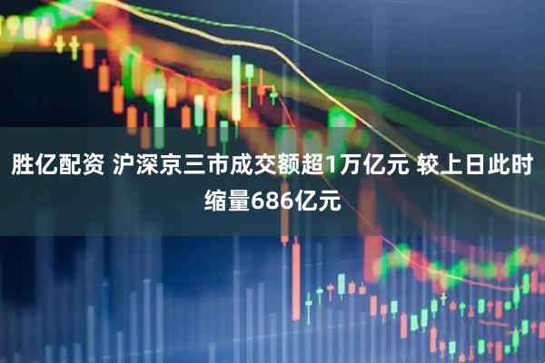 胜亿配资 沪深京三市成交额超1万亿元 较上日此时缩量686亿元