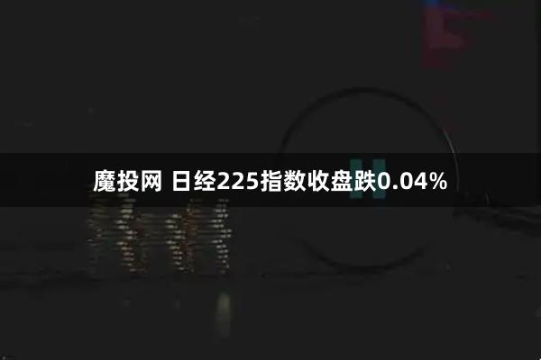 魔投网 日经225指数收盘跌0.04%
