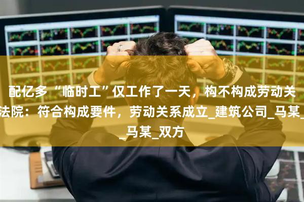 配亿多 “临时工”仅工作了一天，构不构成劳动关系？法院：符合构成要件，劳动关系成立_建筑公司_马某_双方