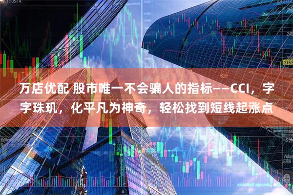 万店优配 股市唯一不会骗人的指标——CCI，字字珠玑，化平凡为神奇，轻松找到短线起涨点