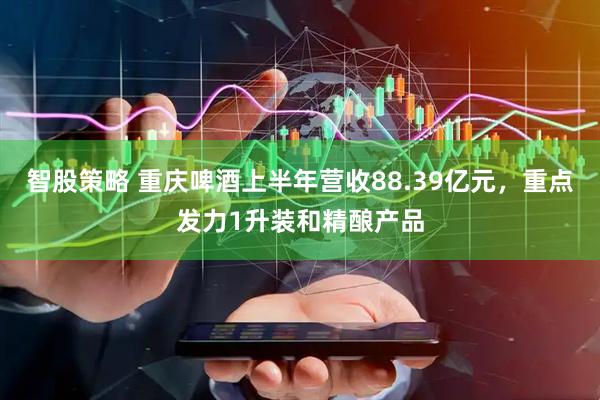 智股策略 重庆啤酒上半年营收88.39亿元，重点发力1升装和精酿产品