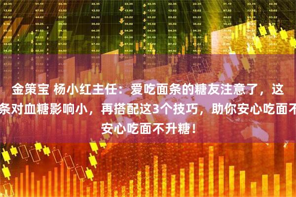金策宝 杨小红主任：爱吃面条的糖友注意了，这4种面条对血糖影响小，再搭配这3个技巧，助你安心吃面不升糖！