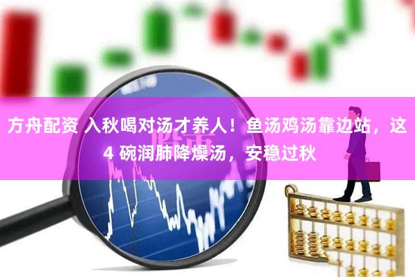 方舟配资 入秋喝对汤才养人！鱼汤鸡汤靠边站，这 4 碗润肺降燥汤，安稳过秋
