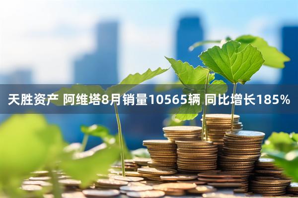 天胜资产 阿维塔8月销量10565辆 同比增长185%