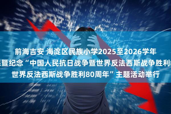 前海吉安 海淀区民族小学2025至2026学年度第一学期开学第一课暨纪念“中国人民抗日战争暨世界反法西斯战争胜利80周年”主题活动举行