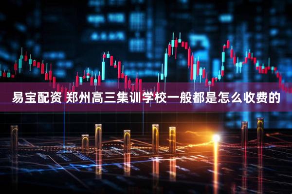 易宝配资 郑州高三集训学校一般都是怎么收费的