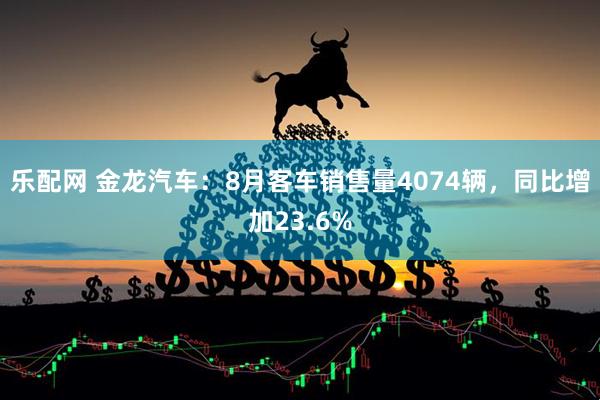 乐配网 金龙汽车：8月客车销售量4074辆，同比增加23.6%