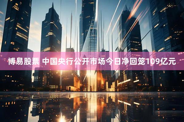 博易股票 中国央行公开市场今日净回笼109亿元