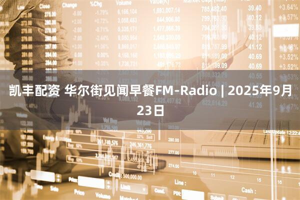 凯丰配资 华尔街见闻早餐FM-Radio | 2025年9月23日