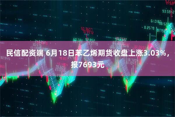 民信配资端 6月18日苯乙烯期货收盘上涨3.03%，报7693元