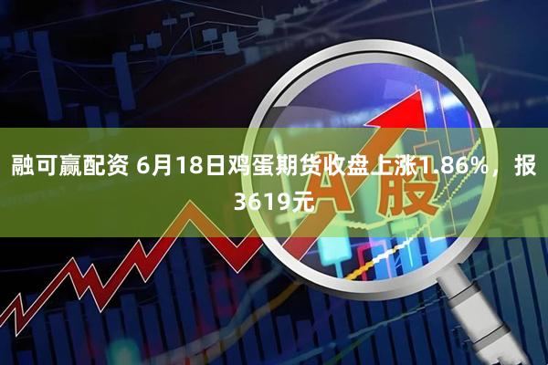 融可赢配资 6月18日鸡蛋期货收盘上涨1.86%，报3619元