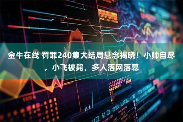 金牛在线 罚罪240集大结局悬念揭晓！小帅自尽，小飞被毙，多人落网落幕