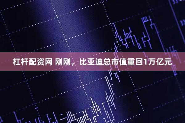 杠杆配资网 刚刚,比亚迪总市值重回1万亿元