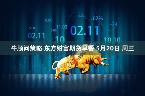 牛顾问策略 东方财富期货早餐 5月20日 周三