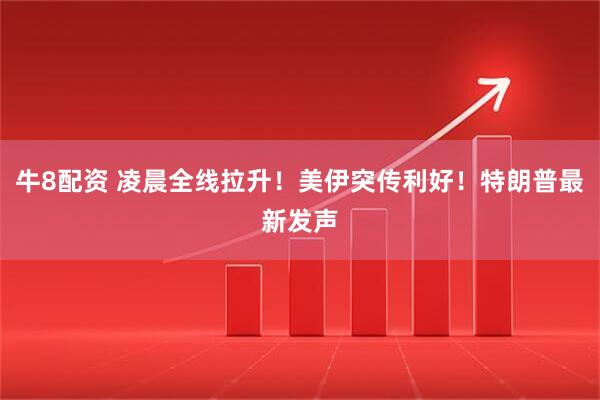 牛8配资 凌晨全线拉升！美伊突传利好！特朗普最新发声