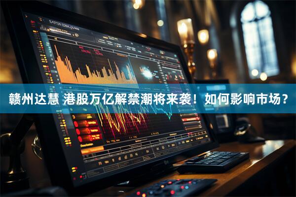 赣州达慧 港股万亿解禁潮将来袭！如何影响市场？